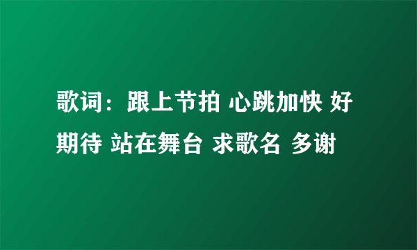 歌词：跟上节拍 心跳加快 好期待 站在舞台 求歌名 多谢