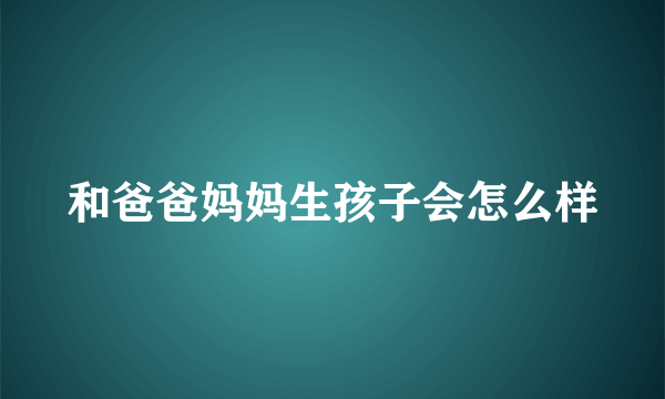 和爸爸妈妈生孩子会怎么样