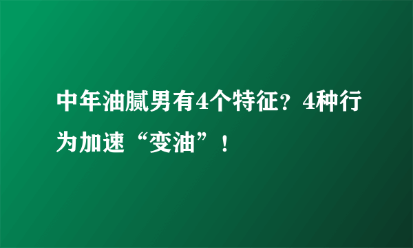 中年油腻男有4个特征？4种行为加速“变油”！