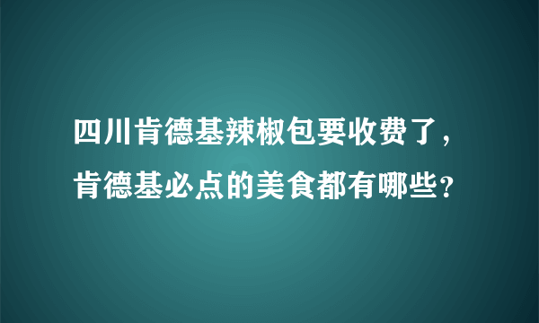 四川肯德基辣椒包要收费了，肯德基必点的美食都有哪些？