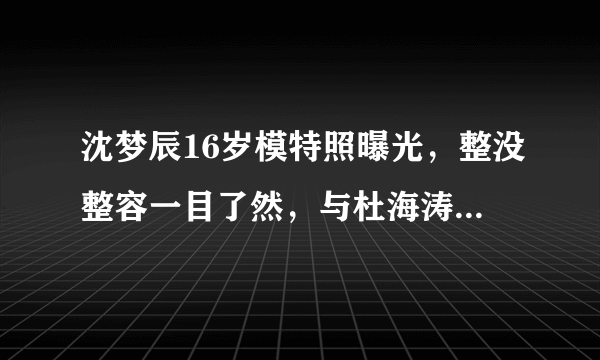 沈梦辰16岁模特照曝光，整没整容一目了然，与杜海涛婚礼再延迟？