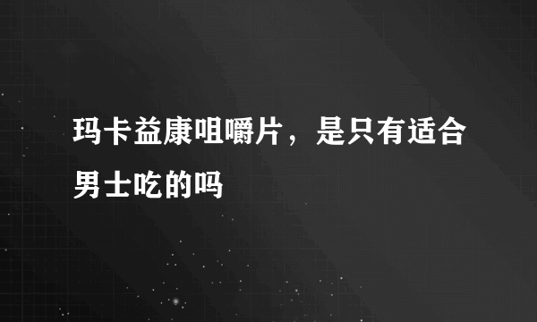 玛卡益康咀嚼片，是只有适合男士吃的吗