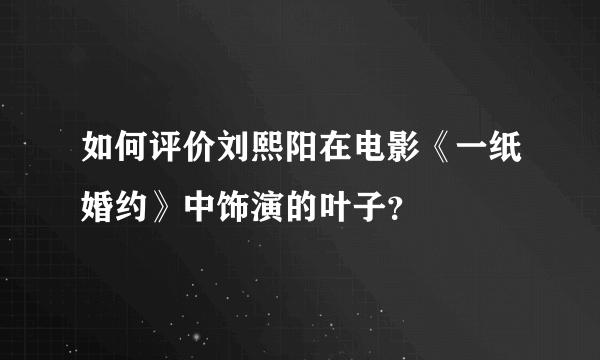 如何评价刘熙阳在电影《一纸婚约》中饰演的叶子？