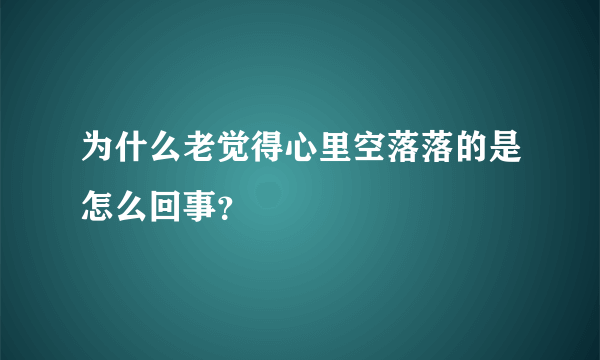 为什么老觉得心里空落落的是怎么回事？