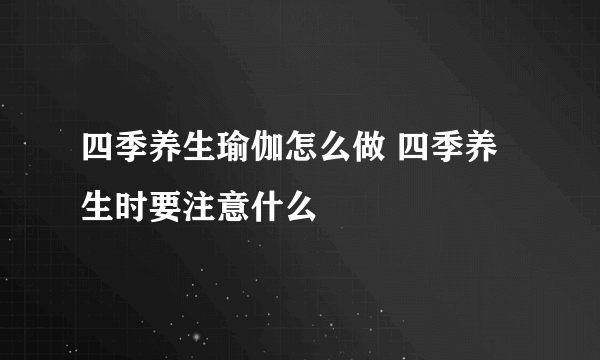 四季养生瑜伽怎么做 四季养生时要注意什么