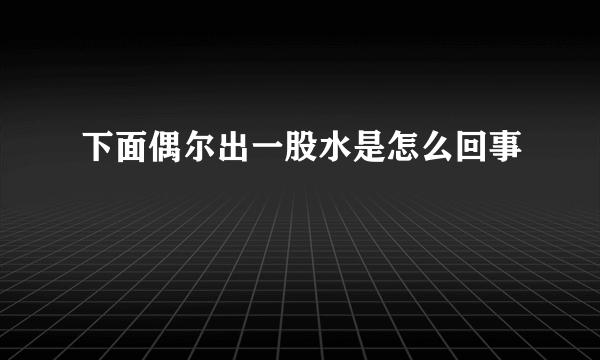 下面偶尔出一股水是怎么回事