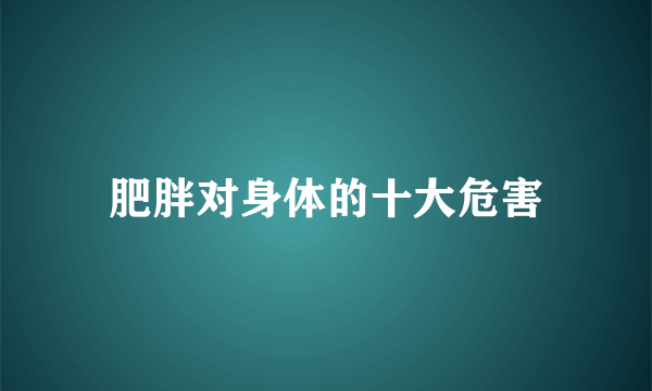 肥胖对身体的十大危害