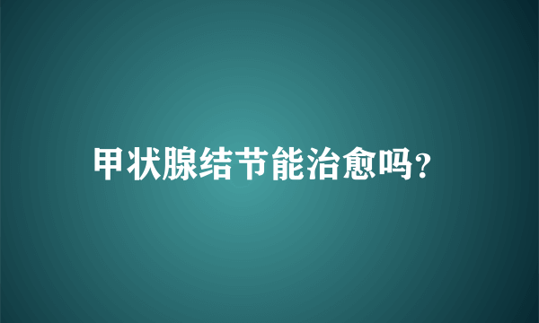 甲状腺结节能治愈吗？