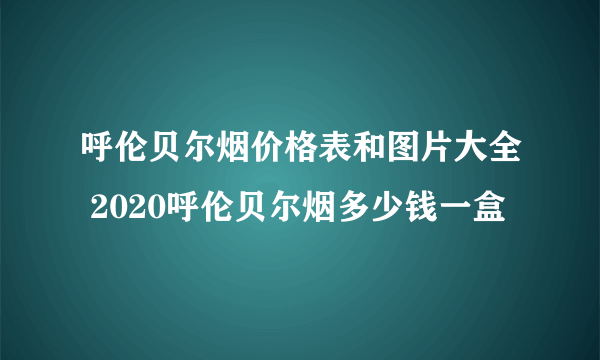 呼伦贝尔烟价格表和图片大全 2020呼伦贝尔烟多少钱一盒