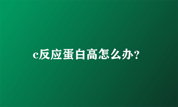 c反应蛋白高怎么办？