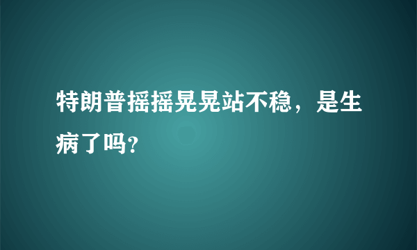 特朗普摇摇晃晃站不稳，是生病了吗？