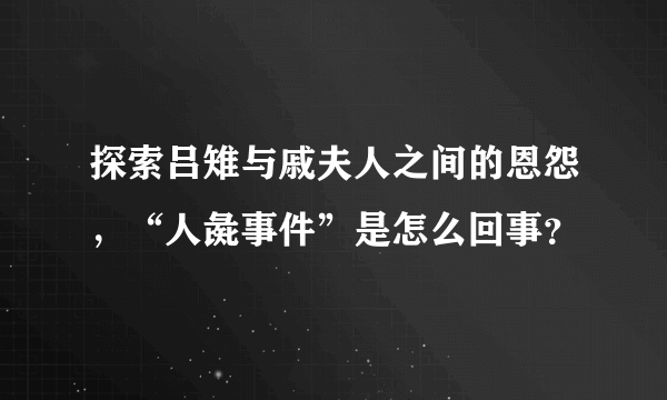 探索吕雉与戚夫人之间的恩怨，“人彘事件”是怎么回事？