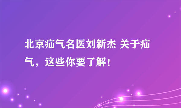 北京疝气名医刘新杰 关于疝气，这些你要了解！