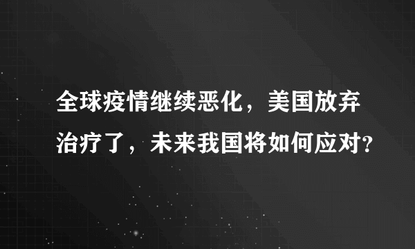 全球疫情继续恶化，美国放弃治疗了，未来我国将如何应对？