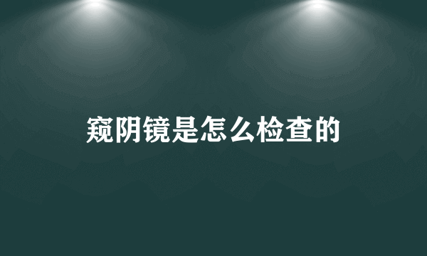 窥阴镜是怎么检查的