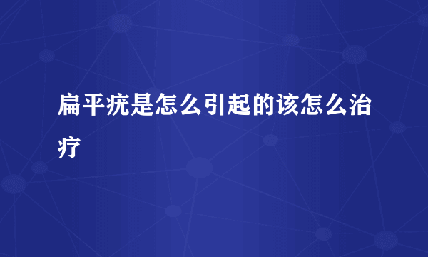 扁平疣是怎么引起的该怎么治疗