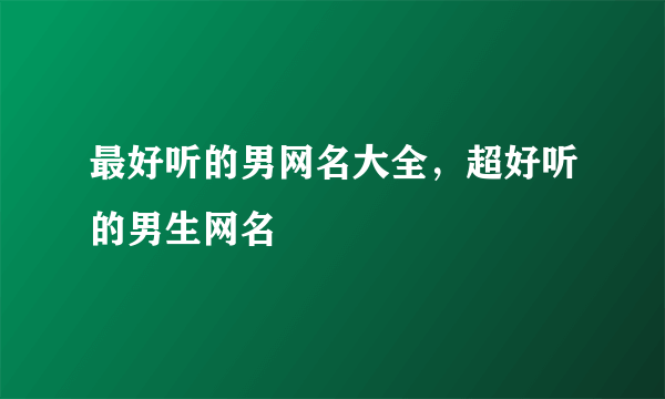 最好听的男网名大全，超好听的男生网名