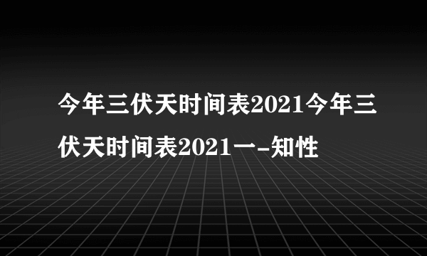 今年三伏天时间表2021今年三伏天时间表2021一-知性