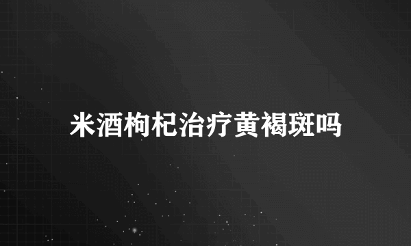 米酒枸杞治疗黄褐斑吗