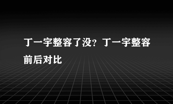 丁一宇整容了没？丁一宇整容前后对比