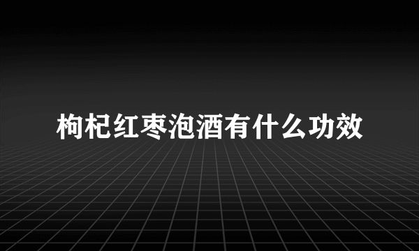 枸杞红枣泡酒有什么功效