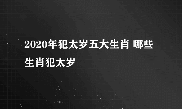 2020年犯太岁五大生肖 哪些生肖犯太岁