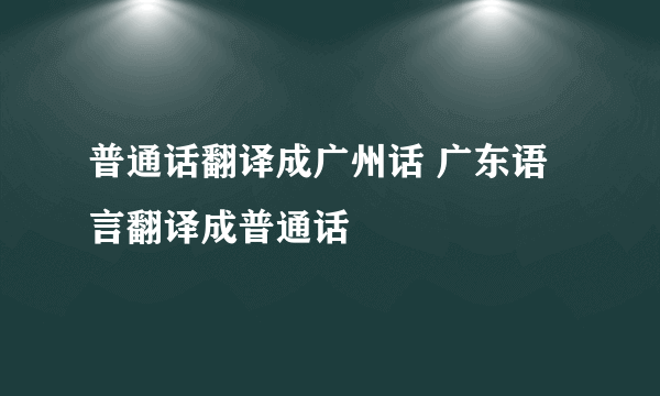 普通话翻译成广州话 广东语言翻译成普通话