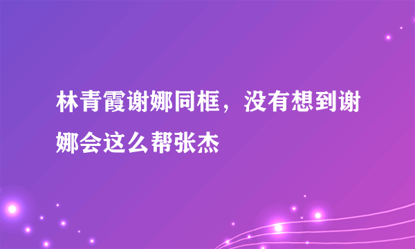 林青霞谢娜同框，没有想到谢娜会这么帮张杰