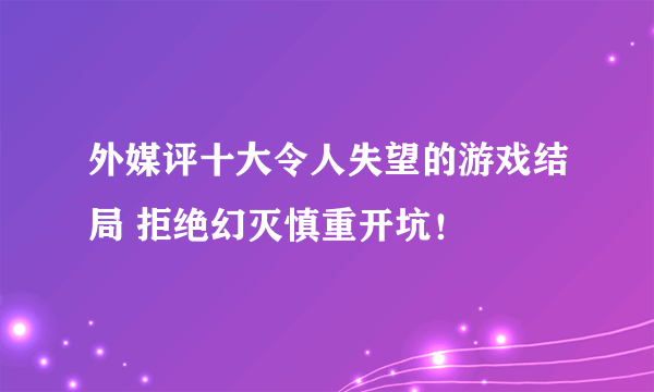 外媒评十大令人失望的游戏结局 拒绝幻灭慎重开坑！