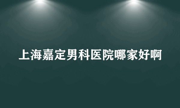 上海嘉定男科医院哪家好啊