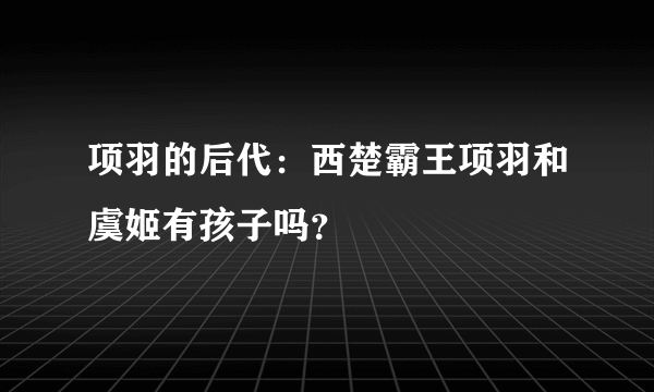 项羽的后代：西楚霸王项羽和虞姬有孩子吗？