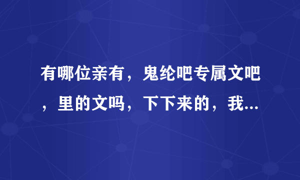 有哪位亲有，鬼纶吧专属文吧，里的文吗，下下来的，我想放在手机里？