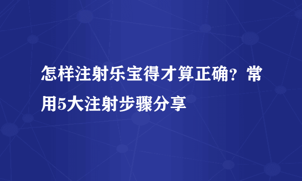 怎样注射乐宝得才算正确？常用5大注射步骤分享