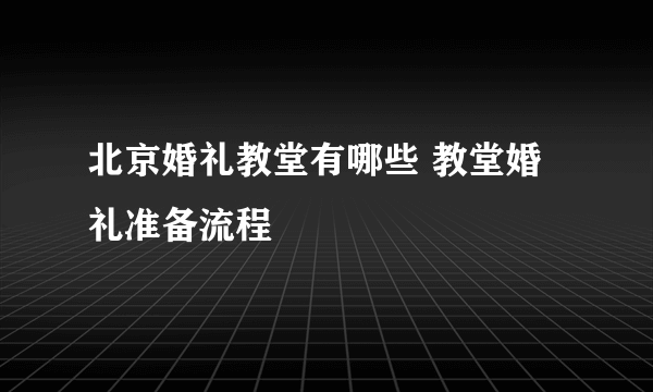 北京婚礼教堂有哪些 教堂婚礼准备流程