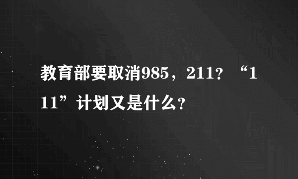 教育部要取消985，211？“111”计划又是什么？