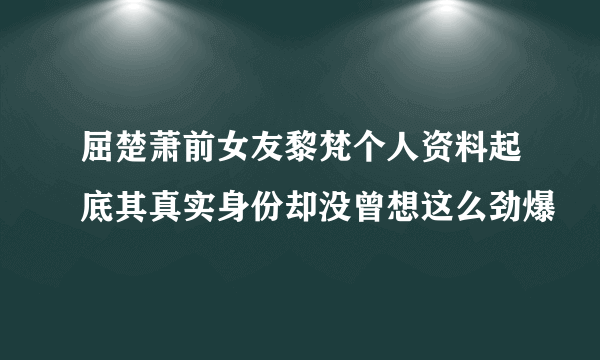 屈楚萧前女友黎梵个人资料起底其真实身份却没曾想这么劲爆