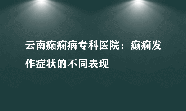 云南癫痫病专科医院：癫痫发作症状的不同表现