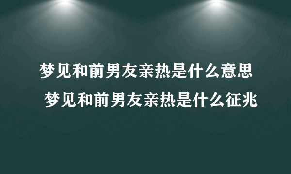 梦见和前男友亲热是什么意思 梦见和前男友亲热是什么征兆