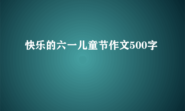 快乐的六一儿童节作文500字