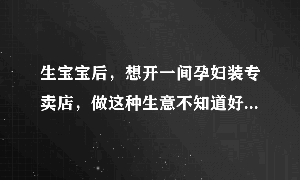 生宝宝后，想开一间孕妇装专卖店，做这种生意不知道好不好做呢？