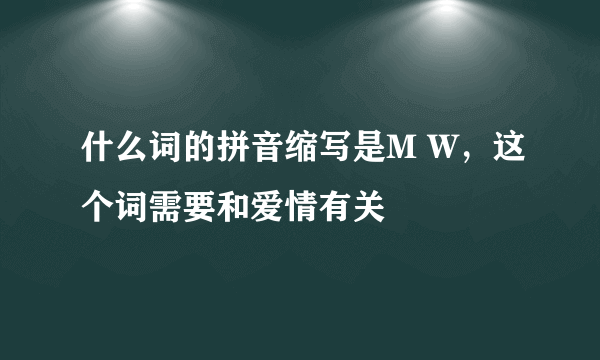 什么词的拼音缩写是M W，这个词需要和爱情有关