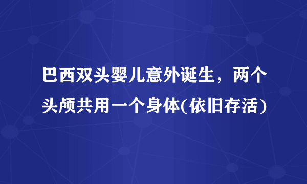 巴西双头婴儿意外诞生，两个头颅共用一个身体(依旧存活)