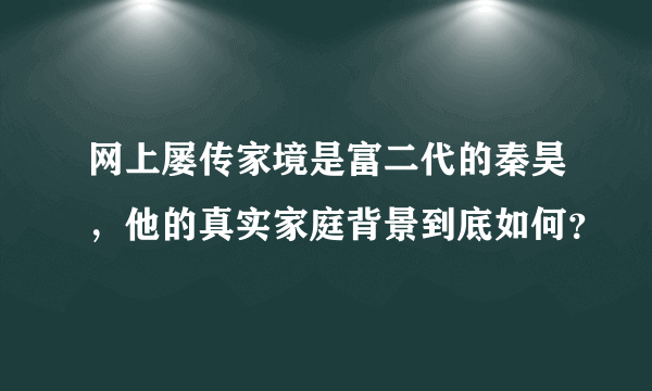 网上屡传家境是富二代的秦昊，他的真实家庭背景到底如何？