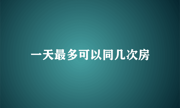 一天最多可以同几次房