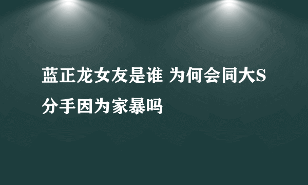 蓝正龙女友是谁 为何会同大S分手因为家暴吗