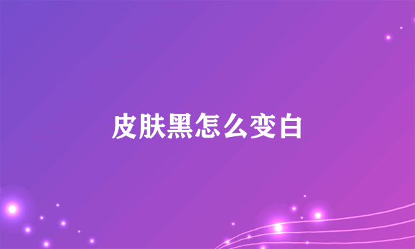 皮肤黑怎么变白