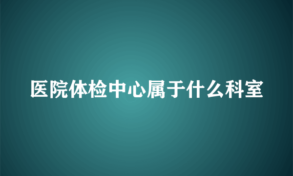 医院体检中心属于什么科室