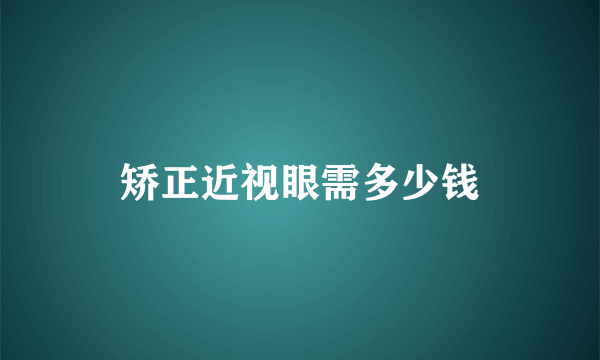 矫正近视眼需多少钱