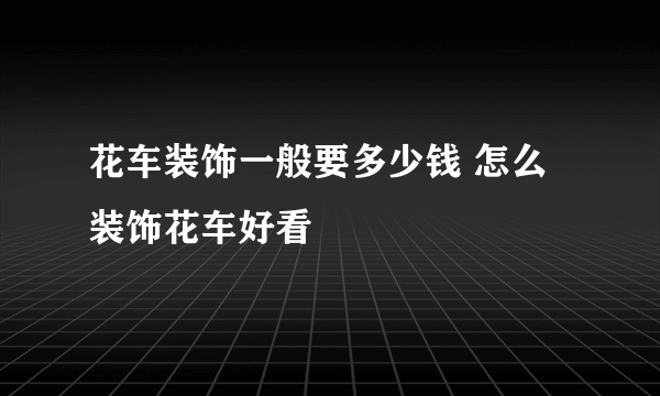 花车装饰一般要多少钱 怎么装饰花车好看