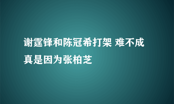 谢霆锋和陈冠希打架 难不成真是因为张柏芝